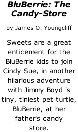 BluBerrie: The  Candy-Store   by James O. Youngcliff  Sweets are a great  enticement for the  BluBerrie kids to join  Cindy Sue, in another  hilarious adventure  with Jimmy Boyd 's  tiny, tiniest pet turtle,  BluBerrie, at her  father's candy  store.